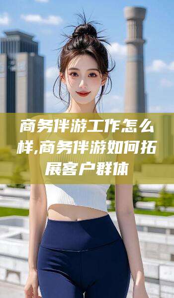 盘锦商务伴游工作怎么样,商务伴游如何拓展客户群体