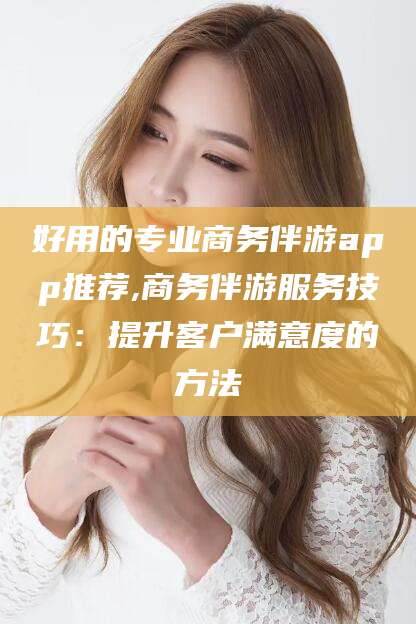 盘锦好用的专业商务伴游app推荐,商务伴游服务技巧：提升客户满意度的方法