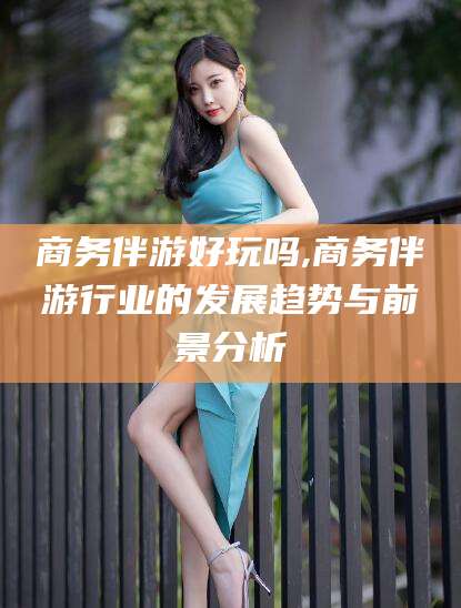 盘锦商务伴游好玩吗,商务伴游行业的发展趋势与前景分析