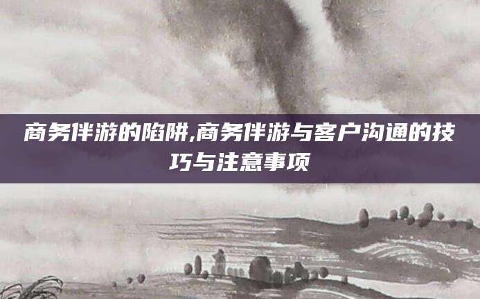 盘锦商务伴游的陷阱,商务伴游与客户沟通的技巧与注意事项