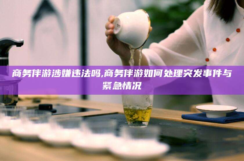 盘锦商务伴游涉嫌违法吗,商务伴游如何处理突发事件与紧急情况