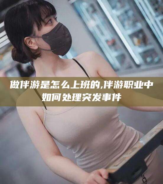 盘锦做伴游是怎么上班的,伴游职业中如何处理突发事件