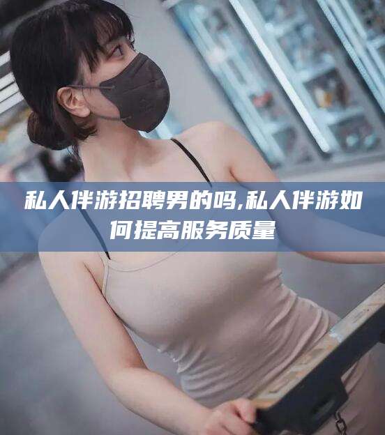 盘锦私人伴游招聘男的吗,私人伴游如何提高服务质量