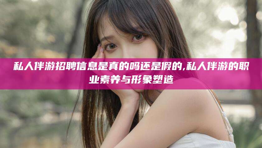 盘锦私人伴游招聘信息是真的吗还是假的,私人伴游的职业素养与形象塑造