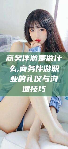 盘锦商务伴游是做什么,商务伴游职业的礼仪与沟通技巧