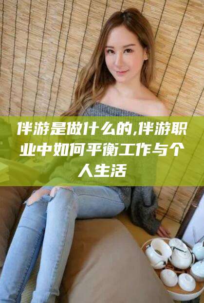 盘锦伴游是做什么的,伴游职业中如何平衡工作与个人生活