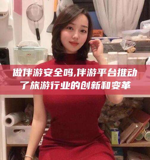 盘锦做伴游安全吗,伴游平台推动了旅游行业的创新和变革