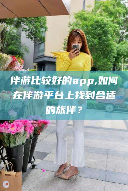盘锦伴游比较好的app,如何在伴游平台上找到合适的旅伴？