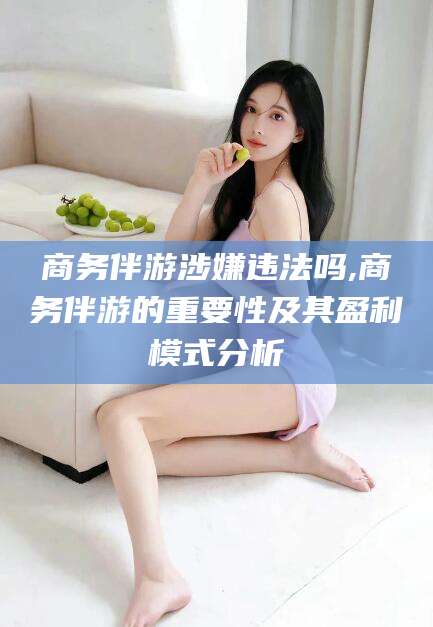 盘锦商务伴游涉嫌违法吗,商务伴游的重要性及其盈利模式分析