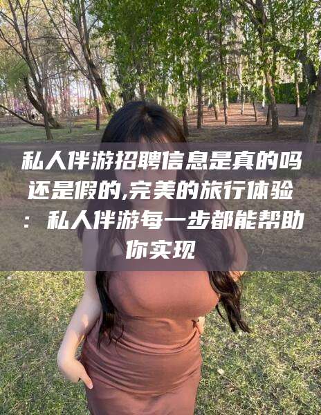 盘锦私人伴游招聘信息是真的吗还是假的,完美的旅行体验：私人伴游每一步都能帮助你实现