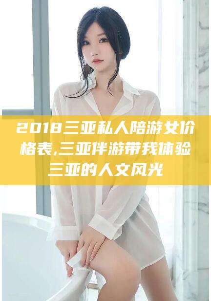 盘锦2018三亚私人陪游女价格表,三亚伴游带我体验三亚的人文风光