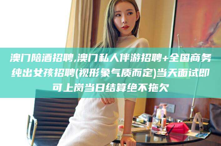 盘锦澳门陪酒招聘,澳门私人伴游招聘+全国商务纯出女孩招聘(视形象气质而定)当天面试即可上岗当日结算绝不拖欠