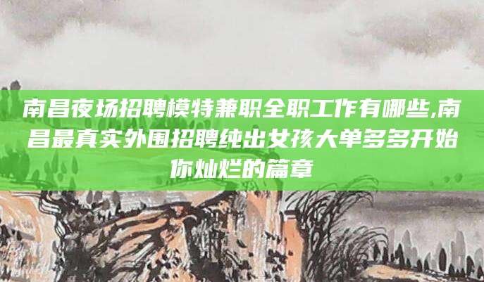 盘锦南昌夜场招聘模特兼职全职工作有哪些,南昌最真实外围招聘纯出女孩大单多多开始你灿烂的篇章