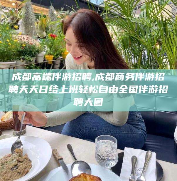盘锦成都高端伴游招聘,成都商务伴游招聘天天日结上班轻松自由全国伴游招聘大圈