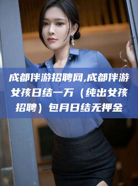 盘锦成都伴游招聘网,成都伴游女孩日结一万（纯出女孩招聘）包月日结无押金
