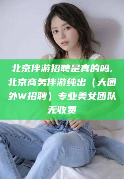 盘锦北京伴游招聘是真的吗,北京商务伴游纯出（大圈外W招聘）专业美女团队无收费