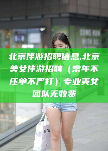 盘锦北京伴游招聘信息,北京美女伴游招聘（常年不压单不严打）专业美女团队无收费
