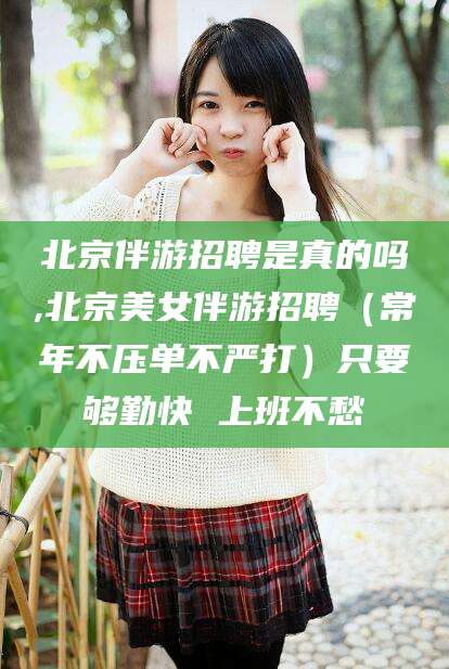 盘锦北京伴游招聘是真的吗,北京美女伴游招聘（常年不压单不严打）只要够勤快 上班不愁