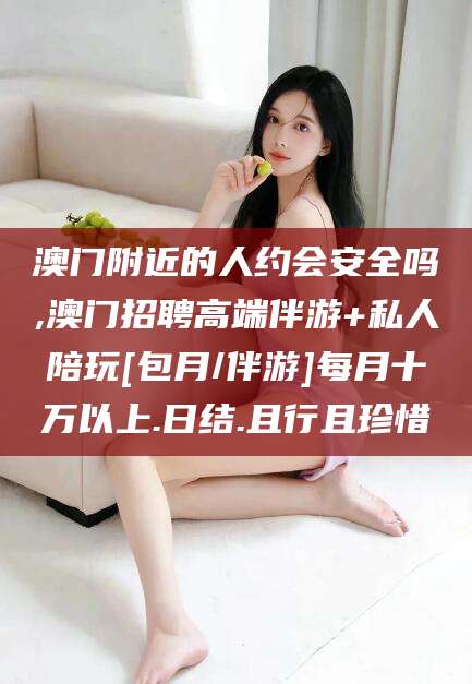 盘锦澳门附近的人约会安全吗,澳门招聘高端伴游+私人陪玩[包月/伴游]每月十万以上.日结.且行且珍惜