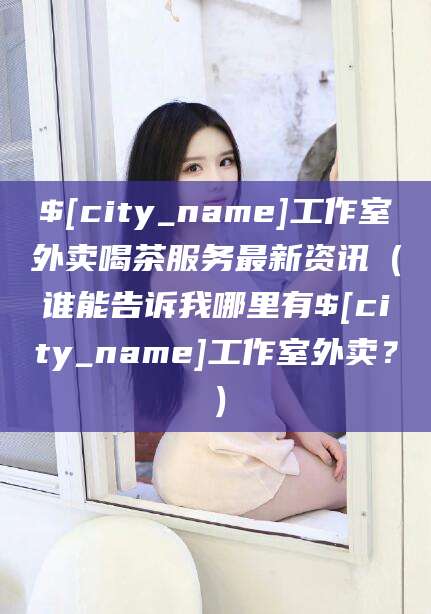 盘锦工作室外卖喝茶服务最新资讯（谁能告诉我哪里有盘锦工作室外卖？）