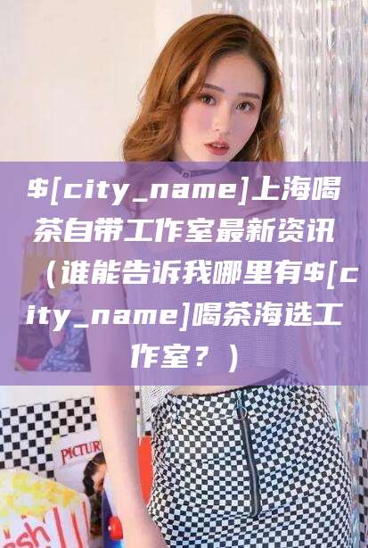 盘锦上海喝茶自带工作室最新资讯（谁能告诉我哪里有盘锦喝茶海选工作室？）