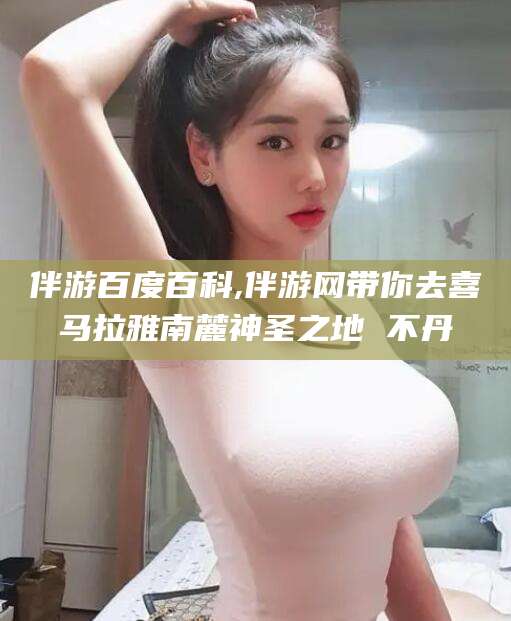 盘锦伴游百度百科,伴游网带你去喜马拉雅南麓神圣之地 不丹