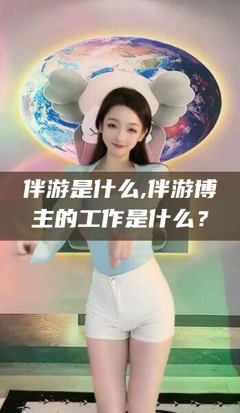 盘锦伴游是什么,伴游博主的工作是什么？