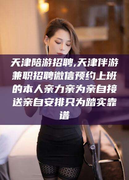盘锦天津陪游招聘,天津伴游兼职招聘微信预约上班的本人亲力亲为亲自接送亲自安排只为踏实靠谱