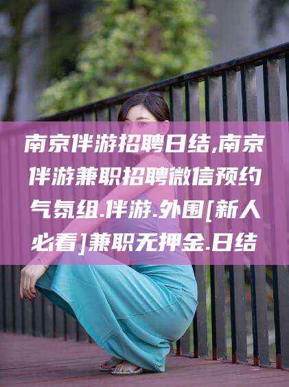 盘锦南京伴游招聘日结,南京伴游兼职招聘微信预约气氛组.伴游.外围[新人必看]兼职无押金.日结