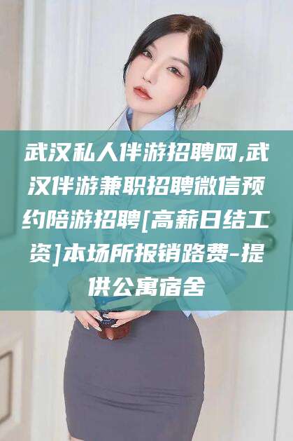 盘锦武汉私人伴游招聘网,武汉伴游兼职招聘微信预约陪游招聘[高薪日结工资]本场所报销路费-提供公寓宿舍