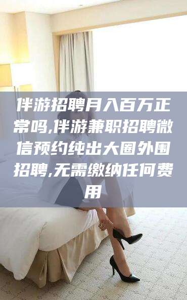 盘锦伴游招聘月入百万正常吗,伴游兼职招聘微信预约纯出大圈外围招聘,无需缴纳任何费用