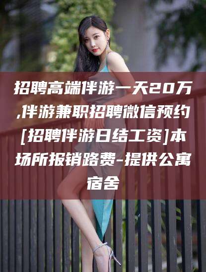 盘锦招聘高端伴游一天20万,伴游兼职招聘微信预约[招聘伴游日结工资]本场所报销路费-提供公寓宿舍