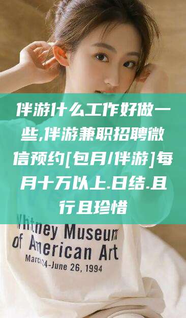 盘锦伴游什么工作好做一些,伴游兼职招聘微信预约[包月/伴游]每月十万以上.日结.且行且珍惜