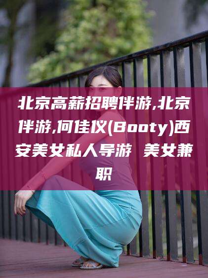 盘锦北京高薪招聘伴游,北京伴游,何佳仪(Booty)西安美女私人导游 美女兼职