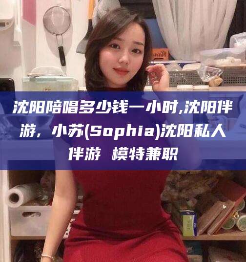盘锦沈阳陪唱多少钱一小时,沈阳伴游,贠小苏(Sophia)沈阳私人伴游 模特兼职