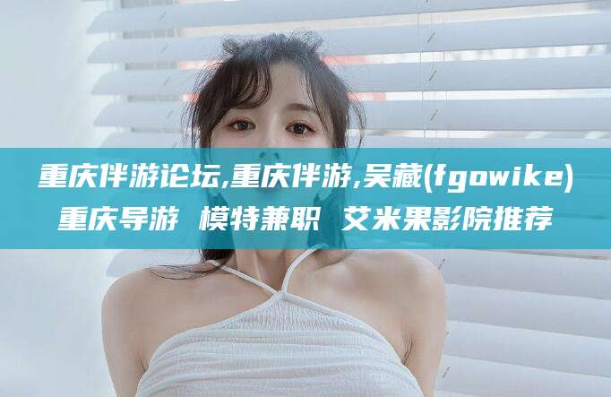 盘锦重庆伴游论坛,重庆伴游,吴藏(fgowike)重庆导游 模特兼职 艾米果影院推荐