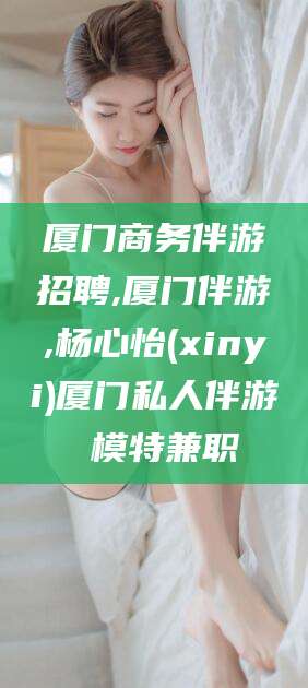 盘锦厦门商务伴游招聘,厦门伴游,杨心怡(xinyi)厦门私人伴游 模特兼职