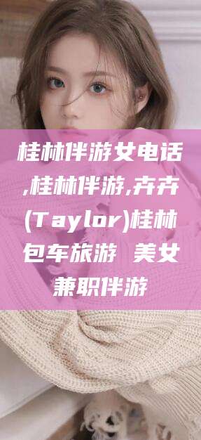 盘锦桂林伴游女电话,桂林伴游,卉卉(Taylor)桂林包车旅游 美女兼职伴游