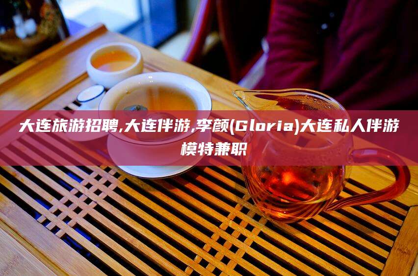 盘锦大连旅游招聘,大连伴游,李颜(Gloria)大连私人伴游 模特兼职