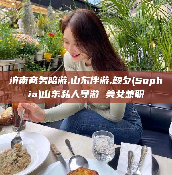 盘锦济南商务陪游,山东伴游,颜夕(Sophia)山东私人导游 美女兼职