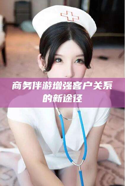 盘锦商务伴游增强客户关系的新途径