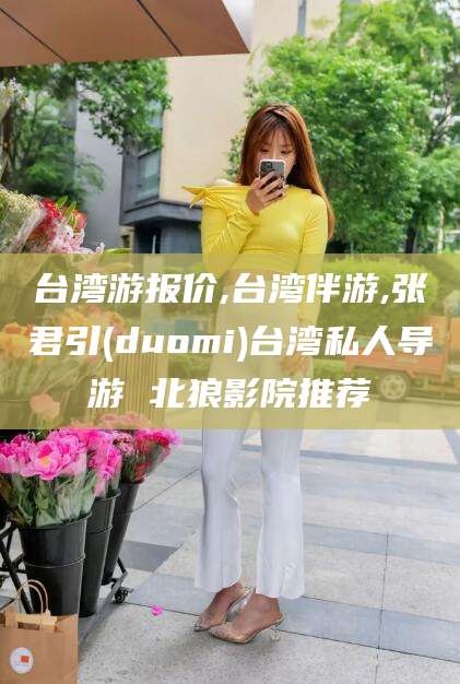 盘锦台湾游报价,台湾伴游,张君引(duomi)台湾私人导游 北狼影院推荐