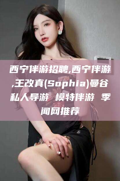 盘锦西宁伴游招聘,西宁伴游,王改真(Sophia)曼谷私人导游 模特伴游 季闻网推荐