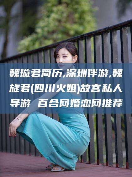 盘锦魏璇君简历,深圳伴游,魏旋君(四川火姐)故宫私人导游 百合网婚恋网推荐