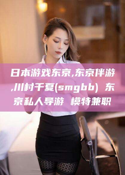盘锦日本游戏东京,东京伴游,川村千夏(smgbb) 东京私人导游 模特兼职