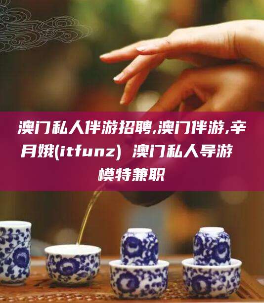 盘锦澳门私人伴游招聘,澳门伴游,辛月娥(itfunz) 澳门私人导游 模特兼职