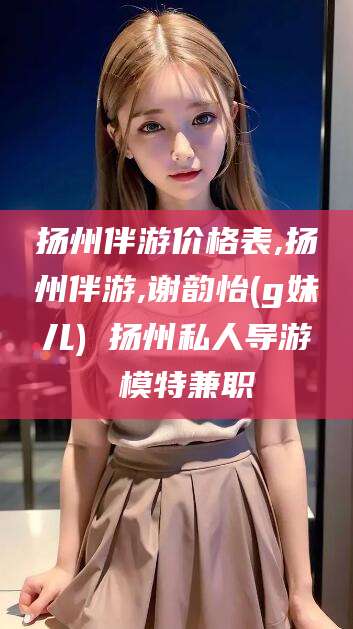 盘锦扬州伴游价格表,扬州伴游,谢韵怡(g妹儿) 扬州私人导游 模特兼职