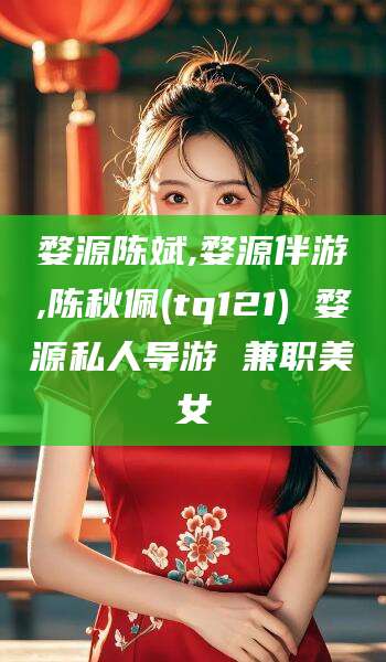盘锦婺源陈斌,婺源伴游,陈秋佩(tq121) 婺源私人导游 兼职美女