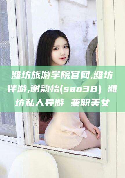 盘锦潍坊旅游学院官网,潍坊伴游,谢韵怡(sao38) 潍坊私人导游 兼职美女