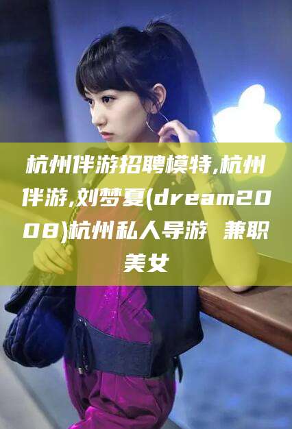 盘锦杭州伴游招聘模特,杭州伴游,刘梦夏(dream2008)杭州私人导游 兼职美女
